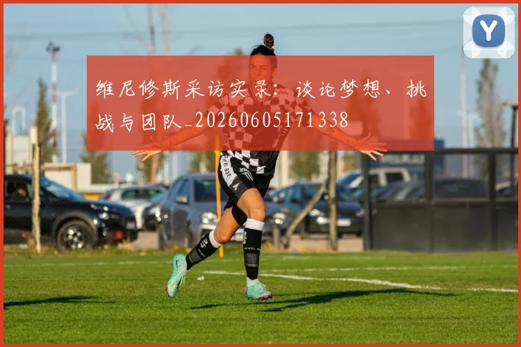 维尼修斯采访实录:谈论梦想、挑战与团队_20260605171338