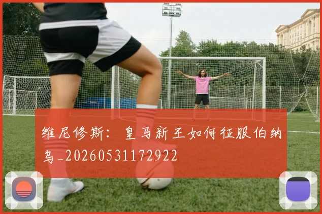 维尼修斯:皇马新王如何征服伯纳乌_20260531172922