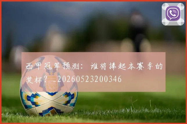 西甲冠军预测:谁将捧起本赛季的奖杯?_20260523200346