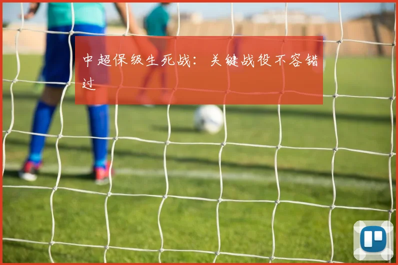 中超保级生死战:关键战役不容错过