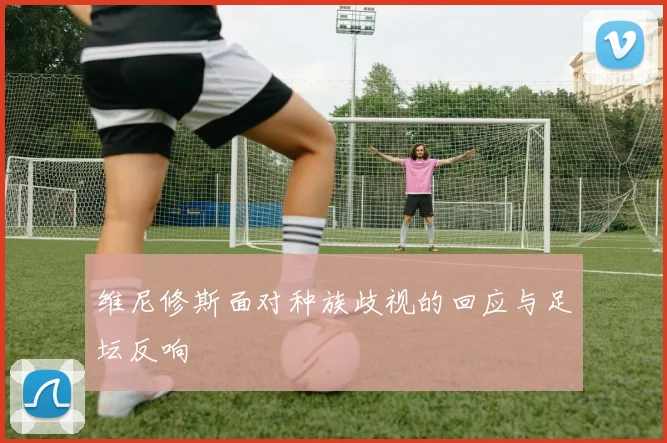 维尼修斯面对种族歧视的回应与足坛反响