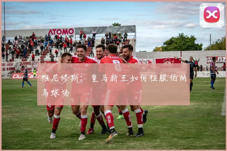 维尼修斯:皇马新王如何征服伯纳乌球场