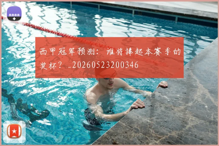 西甲冠军预测：谁将捧起本赛季的奖杯？_20260523200346
