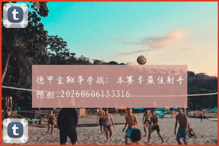 德甲金靴争夺战:本赛季最佳射手预测_20260606153316